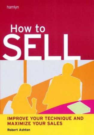 How To Sell: Improve Your Technique And Maximize Your Sales by Robert Ashton