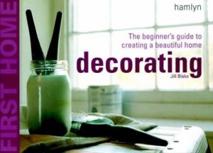 First Home: Decorating - The Beginner's Guide To Creating A Beautiful Home by Jill Blake