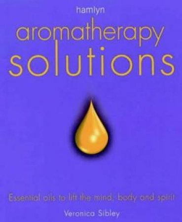 Aromatherapy Solutions: Essential Oils To Lift The Mind, Body And Spirit by Veronica Sibley