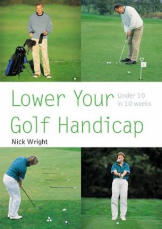 Lower Your Golf Handicap: Under 10 In 10 Weeks by Nick Wright