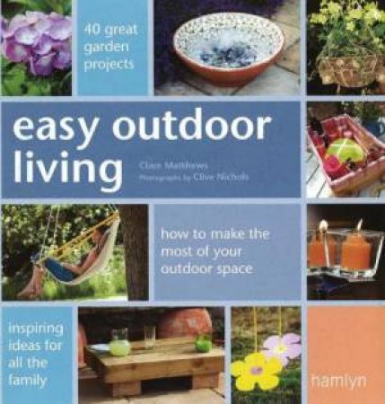 Easy Outdoor Living: How To Make The Most Of Your Outdoor Space by C Matthews & C Nichols