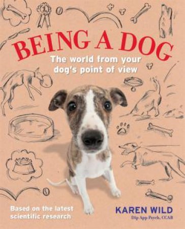 Being A Dog: The World From Your Dog's Point Of View by Karen Wild