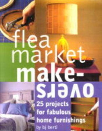 Flea Market Makeovers: 25 Projects For Fabulous Home Furnishings by B J Berti