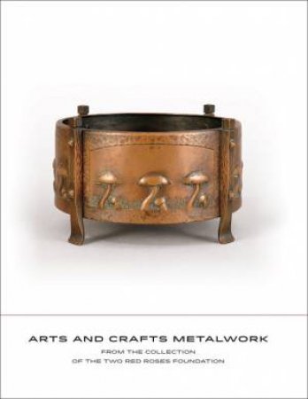 Arts And Crafts Metalwork:  From The Collection Of The Two Red Roses Foundation by David Cathers & Jonathan Clancy