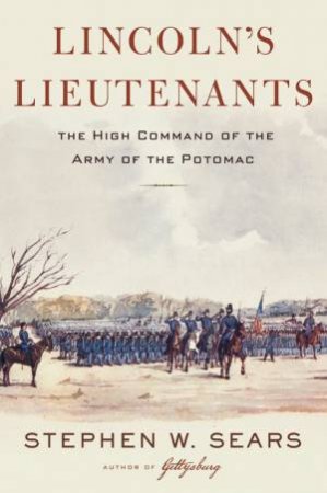 Lincoln's Lieutenants: The High Command Of The Army Of The Potomac by Stephen W. Sears