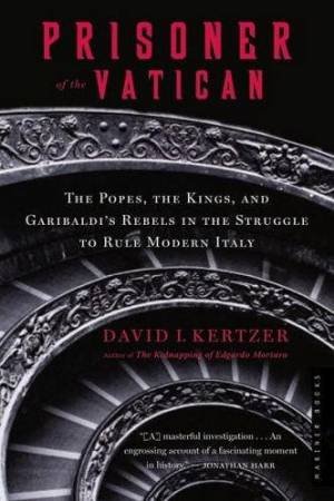 Prisoner Of The Vatican: The Popes, the Kings, and Garibaldi's Rebels in the Struggle to Rule Modern Italy by David Kertzer