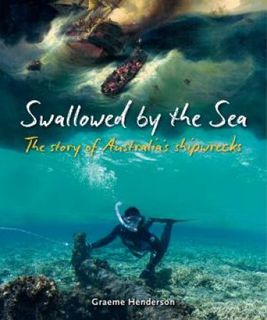 Swallowed By The Sea: The Story Of Australia's Shipwrecks by Graeme Henderson