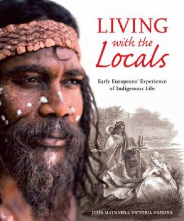 Living With The Locals: Early Europeans' Experience Of Indigenous Life by Victoria Haskins & John Maynard