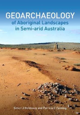 Geoarchaeology of Aboriginal Landscapes in Semi-arid Australia by Simon Holdaway & Patricia Fanning