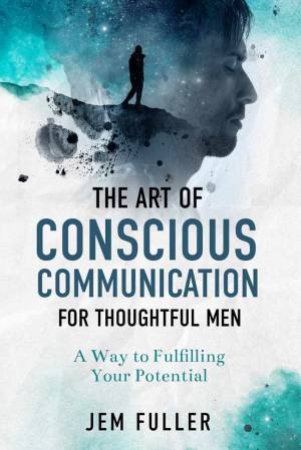 The Art Of Conscious Communication For Thoughtful Men by Jem Fuller