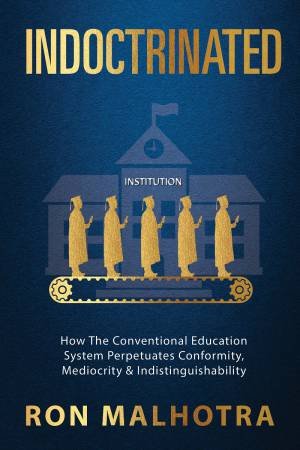 Indoctrinated: How The Conventional Education System Perpetuates Conformity, Mediocrity & Indistinguishability by Ron Malhotra