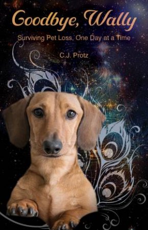 Goodbye, Wally: Surviving Pet Loss, One Day At A Time by C J Protz