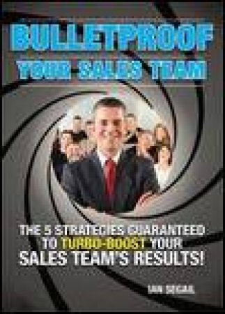 Bulletproof Your Sales Team: The 5 Strategies Guaranteed to Turbo-Boost Your Sales Team's Results by Ian Segail