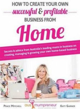 How to build your own successful and profitable business from home by Peace Mitchell & Kathy Garner