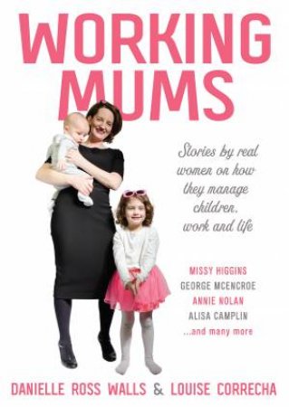 Working Mums: Stories From Real Women On How They Manage Children, Work And Life by Louise Correcha & Danielle Ross Walls