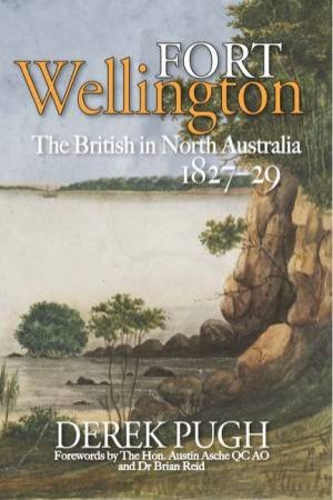 Fort Wellington: The British In North Australia 1827-29 by Derek Pugh