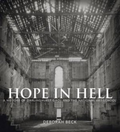 Hope in Hell: A History of Darlinghurst Gaol and the National Art School by DEBORAH BECK