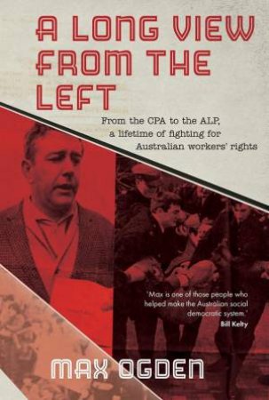 Long View From the Left: From the CPA to the ALP, a Lifetime of Fighting for Australian Workers' Rights by MAX OGDEN