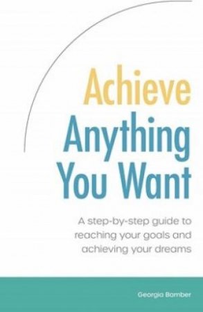 Achieve Anything You Want by Georgia Bamber