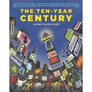 The Ten-Year Century: Explaining the FIRST DECADE of the New Millennium by James Sutherland