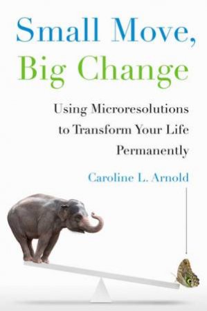 Small Move, Big Change: Using Microresolutions to Transform Your Life Permanently by Caroline Arnold