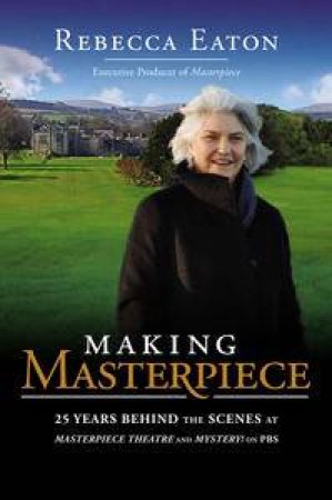 Making Masterpiece: 25 Years Behind the Scenes at Masterpiece Theatre and Mystery! by Rebecca Eaton