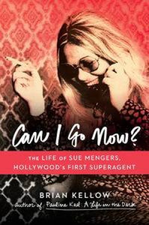 Can I Go Now? The Life of Sue Mengers, Hollywood's First Superagent by Brian Kellow