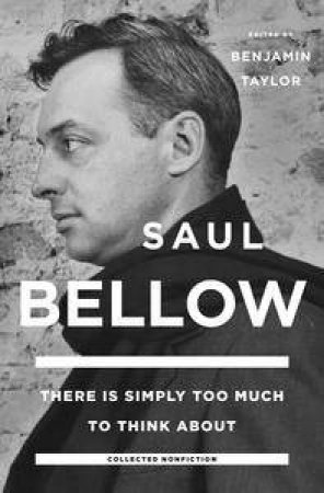 There Is Simply Too Much To Think About: Collected Nonfiction by Saul Bellow