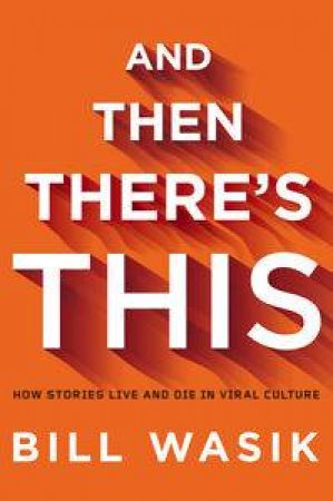 And Then There's This: How Stories Live and Die in Viral Culture by Bill Wasik