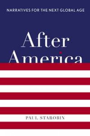 After America: Narratives for the Next Global Age by Paul Starobin