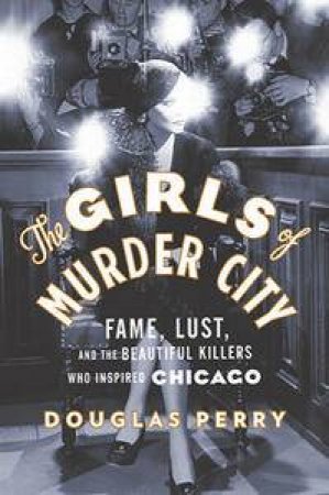 The Girls of Murder City: Fame, Lust, and the Beautiful Killers Who Inspired 'Chicago' by Douglas Perry