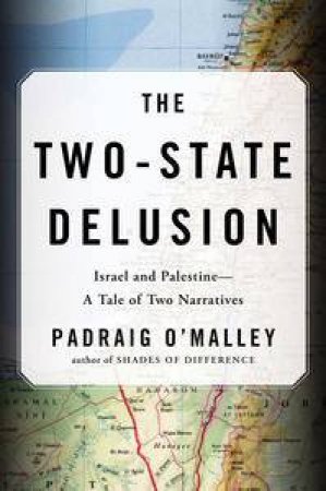 The Two-State Delusion: Israel and Palestine, A Tale of Two Narratives by Padraig O'Malley