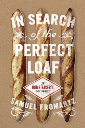 In Search Of The Perfect Loaf: A Home Baker's Odyssey by Samuel Fromartz