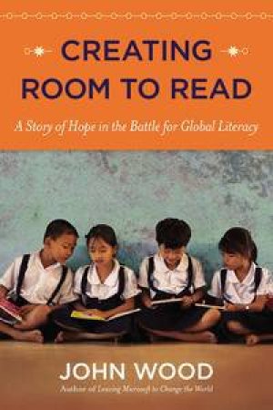 Creating Room to Read: A Story of Hope in the Battle for Global Literacy by John Wood