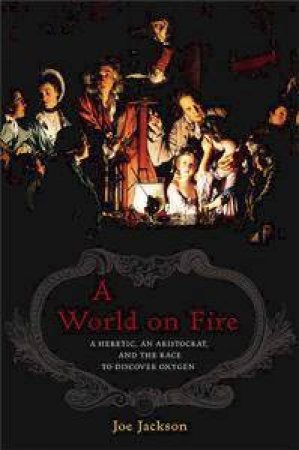 A World on Fire: A Heretic, An Aristocrat And The Race to Discover Oxygen by Joe Jackson