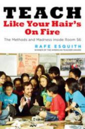 Teach Like Your Hair's On Fire: The Methods And Madness Inside Room 56 by Rafe Esquith