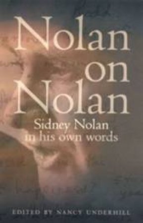 Nolan On Nolan: Sydney Nolan In His Own Words by Nancy Underhill