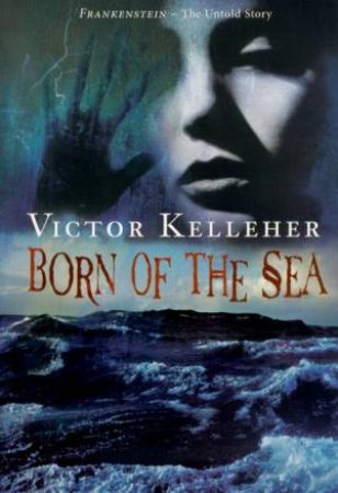 Born Of The Sea: Frankenstein: The Untold Story by Victor Kelleher