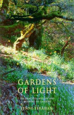 Gardens Of Light: The Making, History And Meaning Of Gardens by Lynne Strahan