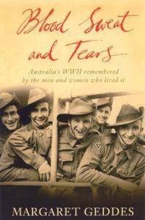 Blood, Sweat And Tears: Australia's World War 2 Remembered By The Men And Women Who Lived It by Margaret Geddes