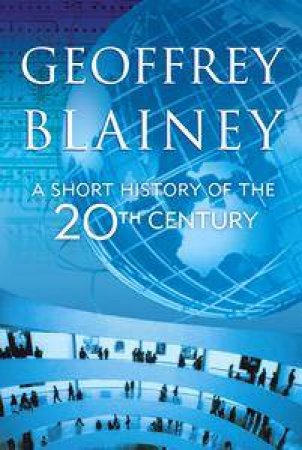 A Short History Of The Twentieth Century by Geoffrey Blainey