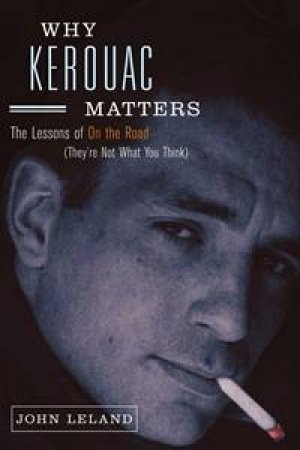 Why Kerouac Matters: The Lessons Of On the Road (They're Not What You   Think) by John Leland