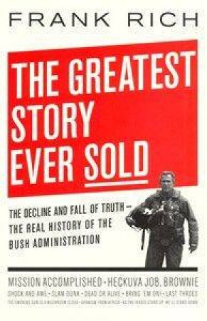 The Greatest Story Ever Sold: The Decline And Fall Of Truth by Frank Rich