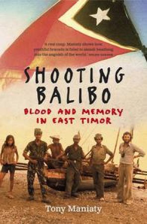 Shooting Balibo: Blood and Memory in East Timor by Tony Maniaty