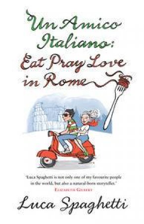 Un Amico Italiano: Eat, Pray, Love in Rome by Luca Spaghetti