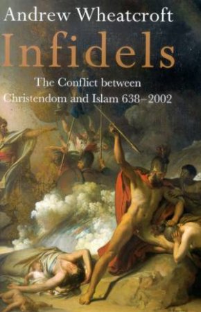 Infidels: The Conflict Between Christendom And Islam 638-2002 by Andrew Wheatcroft