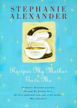 Recipes My Mother Gave Me by Stephanie Alexander