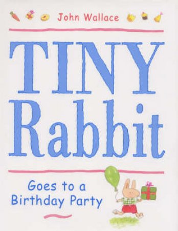 Tiny Rabbit Goes To A Birthday Party by John Wallace