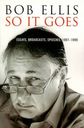 So It Goes: Essays, Broadcasts, Speeches 1987 - 1999 by Bob Ellis