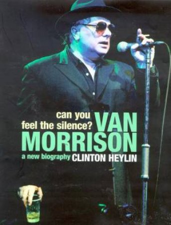 Can You Feel The Silence?: Van Morrison: A New Biography by Clinton Heylin